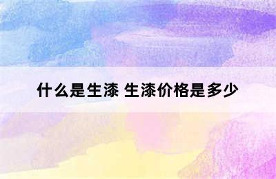 什么是生漆 生漆价格是多少